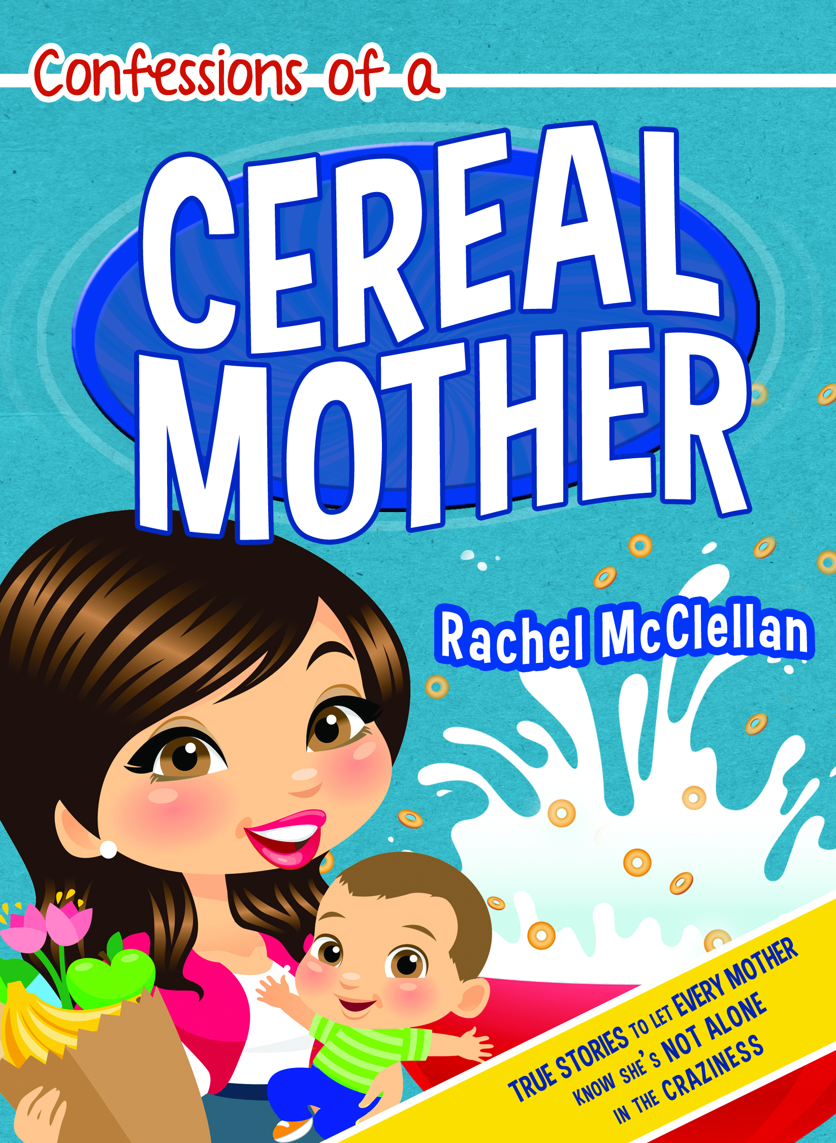 Confessions of a Cereal Mother: True Stories to Let Every Mother Know She's Not Alone in the Craziness