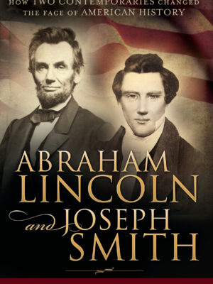 Abraham Lincoln and Joseph Smith: How Two Contemporaries Changed the Face of American History
