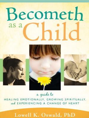 Becometh as a Child: A Guide to Healing Emotionally, Growing Spiritually, and Experiencing a Change of Heart